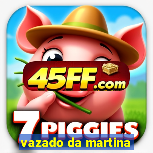 vazado da martina